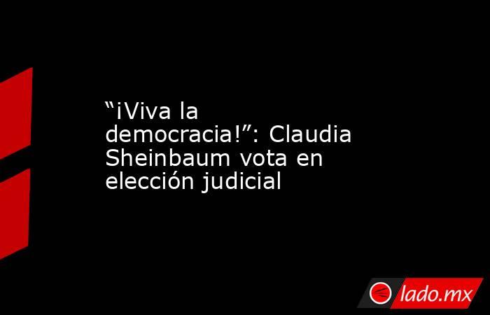 “¡Viva la democracia!”: Claudia Sheinbaum vota en elección judicial. Noticias en tiempo real