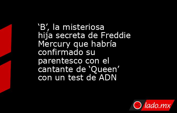 ‘B’, la misteriosa hija secreta de Freddie Mercury que habría confirmado su parentesco con el cantante de ‘Queen’ con un test de ADN. Noticias en tiempo real