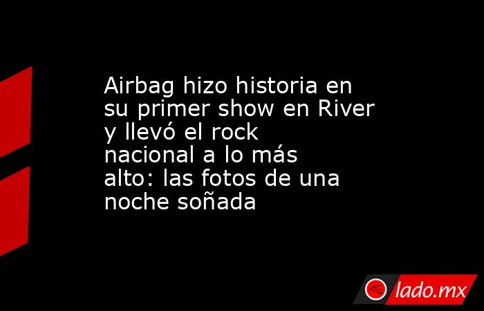 Airbag hizo historia en su primer show en River y llevó el rock nacional a lo más alto: las fotos de una noche soñada. Noticias en tiempo real