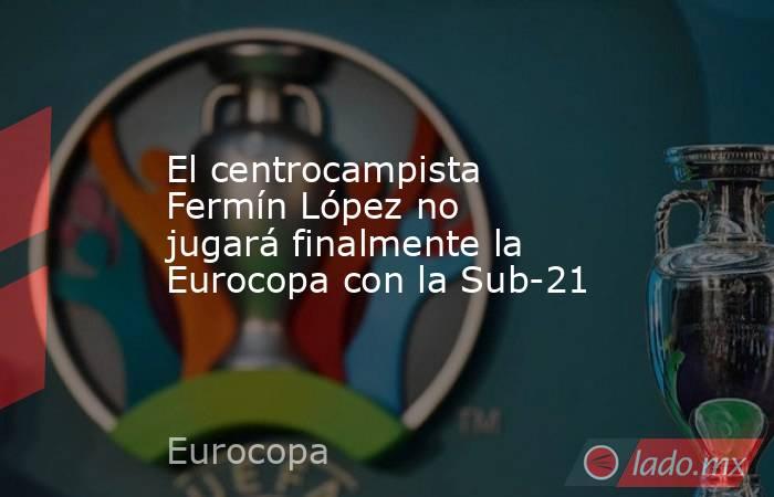 El centrocampista Fermín López no jugará finalmente la Eurocopa con la Sub-21. Noticias en tiempo real