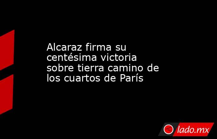 Alcaraz firma su centésima victoria sobre tierra camino de los cuartos de París. Noticias en tiempo real