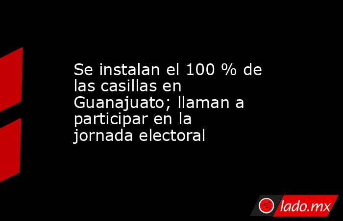 Se instalan el 100 % de las casillas en Guanajuato; llaman a participar en la jornada electoral. Noticias en tiempo real