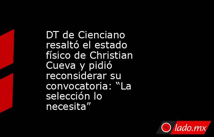 DT de Cienciano resaltó el estado físico de Christian Cueva y pidió reconsiderar su convocatoria: “La selección lo necesita”. Noticias en tiempo real