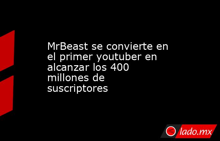 MrBeast se convierte en el primer youtuber en alcanzar los 400 millones de suscriptores. Noticias en tiempo real