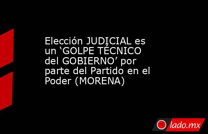 Elección JUDICIAL es un ‘GOLPE TÉCNICO del GOBIERNO’ por parte del Partido en el Poder (MORENA). Noticias en tiempo real