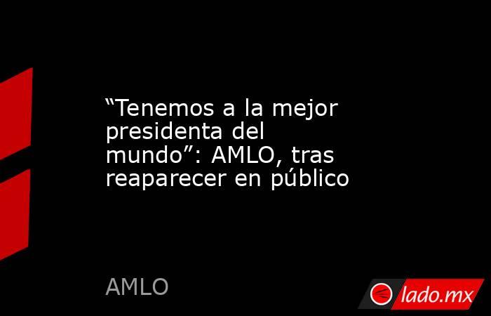 “Tenemos a la mejor presidenta del mundo”: AMLO, tras reaparecer en público. Noticias en tiempo real