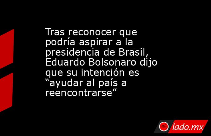 Tras reconocer que podría aspirar a la presidencia de Brasil, Eduardo Bolsonaro dijo que su intención es “ayudar al país a reencontrarse”. Noticias en tiempo real