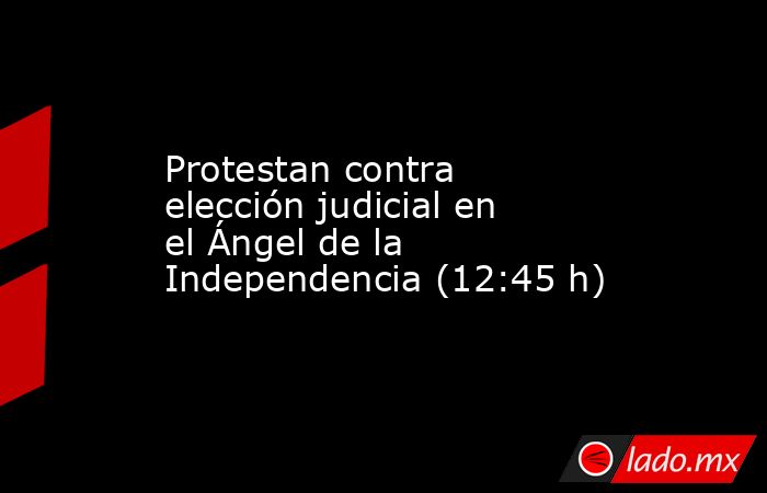 Protestan contra elección judicial en el Ángel de la Independencia (12:45 h). Noticias en tiempo real
