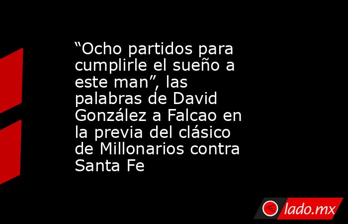 “Ocho partidos para cumplirle el sueño a este man”, las palabras de David González a Falcao en la previa del clásico de Millonarios contra Santa Fe. Noticias en tiempo real