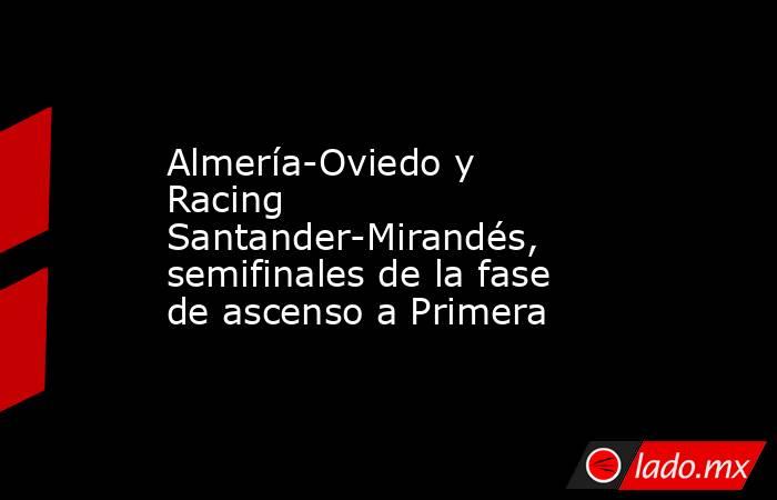 Almería-Oviedo y Racing Santander-Mirandés, semifinales de la fase de ascenso a Primera. Noticias en tiempo real