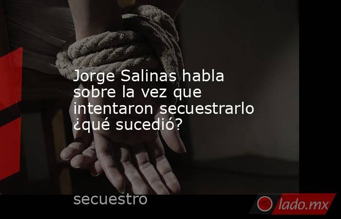 Jorge Salinas habla sobre la vez que intentaron secuestrarlo ¿qué sucedió?. Noticias en tiempo real