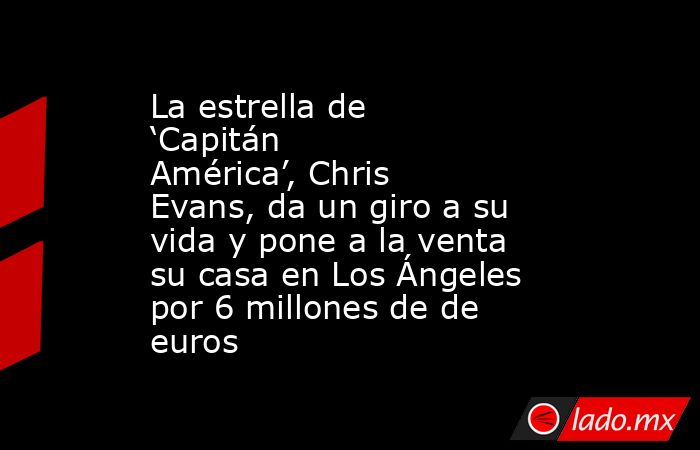 La estrella de ‘Capitán América’, Chris Evans, da un giro a su vida y pone a la venta su casa en Los Ángeles por 6 millones de de euros. Noticias en tiempo real