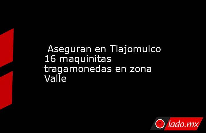  Aseguran en Tlajomulco 16 maquinitas tragamonedas en zona Valle. Noticias en tiempo real