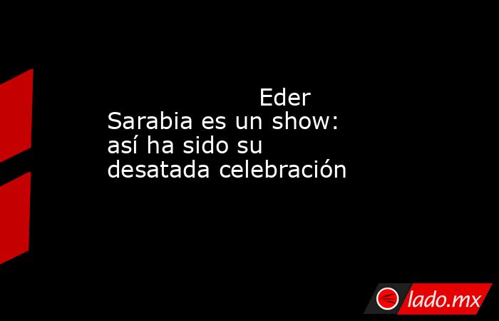                                                                    Eder Sarabia es un show: así ha sido su desatada celebración                                                               . Noticias en tiempo real