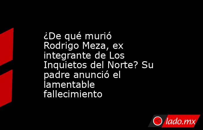 ¿De qué murió Rodrigo Meza, ex integrante de Los Inquietos del Norte? Su padre anunció el lamentable fallecimiento. Noticias en tiempo real