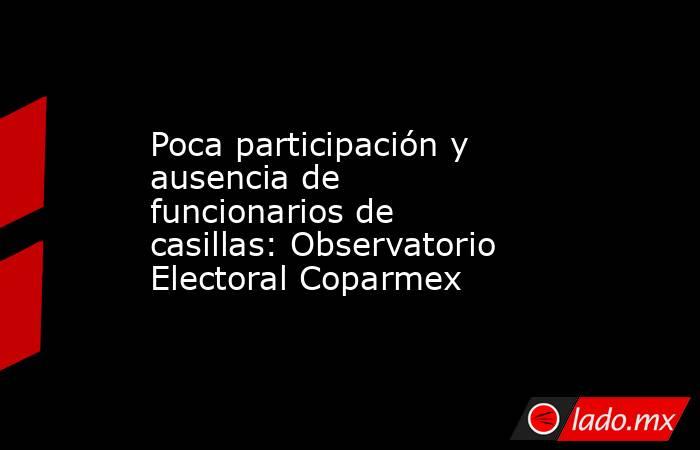 Poca participación y ausencia de funcionarios de casillas: Observatorio Electoral Coparmex. Noticias en tiempo real