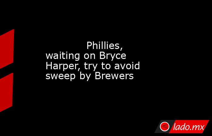             Phillies, waiting on Bryce Harper, try to avoid sweep by Brewers        . Noticias en tiempo real