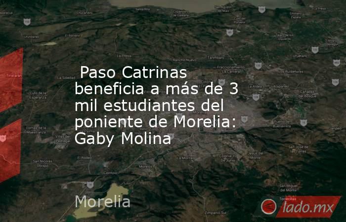  Paso Catrinas beneficia a más de 3 mil estudiantes del poniente de Morelia: Gaby Molina. Noticias en tiempo real