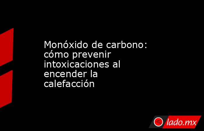 Monóxido de carbono: cómo prevenir intoxicaciones al encender la calefacción . Noticias en tiempo real