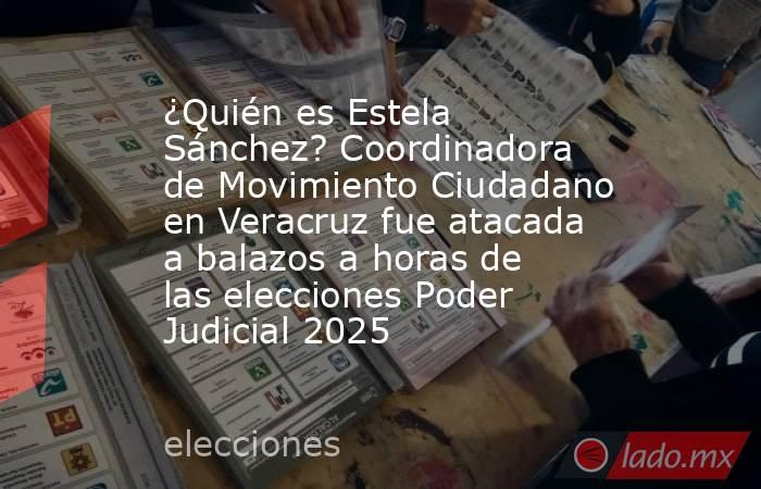 ¿Quién es Estela Sánchez? Coordinadora de Movimiento Ciudadano en Veracruz fue atacada a balazos a horas de las elecciones Poder Judicial 2025 . Noticias en tiempo real