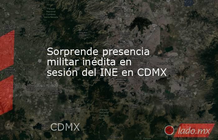 Sorprende presencia militar inédita en sesión del INE en CDMX. Noticias en tiempo real
