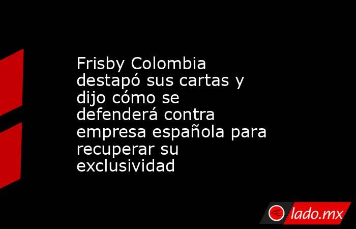 Frisby Colombia destapó sus cartas y dijo cómo se defenderá contra empresa española para recuperar su exclusividad. Noticias en tiempo real