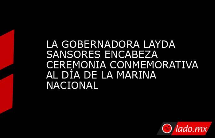 LA GOBERNADORA LAYDA SANSORES ENCABEZA CEREMONIA CONMEMORATIVA AL DÍA DE LA MARINA NACIONAL. Noticias en tiempo real