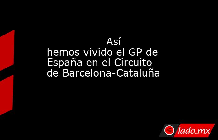                                          Así hemos vivido el GP de España en el Circuito de Barcelona-Cataluña                                     . Noticias en tiempo real