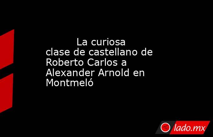                                                          La curiosa clase de castellano de Roberto Carlos a Alexander Arnold en Montmeló                                                     . Noticias en tiempo real