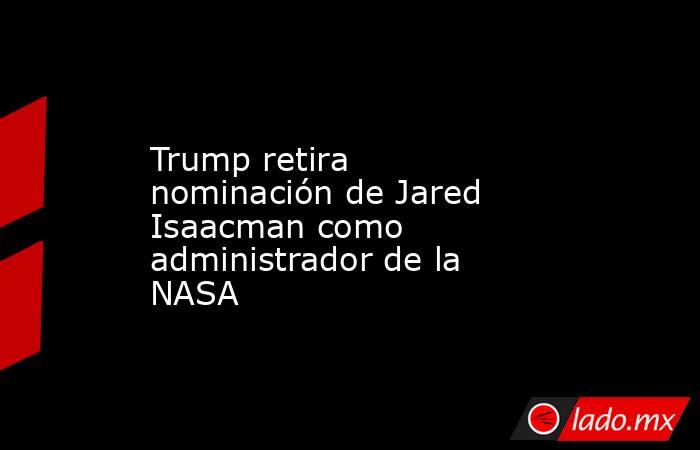 Trump retira nominación de Jared Isaacman como administrador de la NASA. Noticias en tiempo real