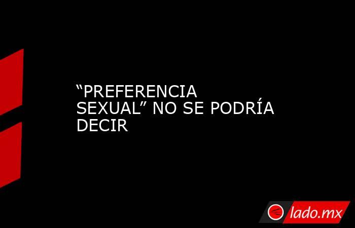 “PREFERENCIA SEXUAL” NO SE PODRÍA DECIR. Noticias en tiempo real