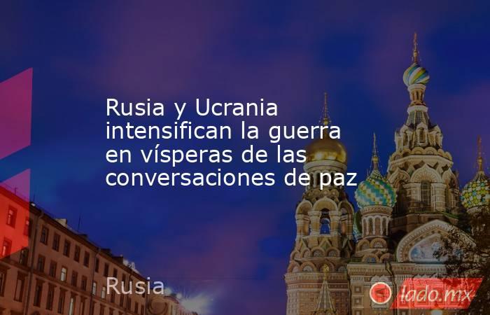 Rusia y Ucrania intensifican la guerra en vísperas de las conversaciones de paz. Noticias en tiempo real