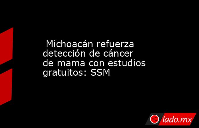  Michoacán refuerza detección de cáncer de mama con estudios gratuitos: SSM. Noticias en tiempo real