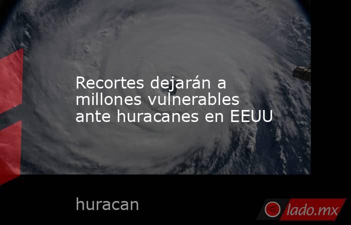 Recortes dejarán a millones vulnerables ante huracanes en EEUU. Noticias en tiempo real