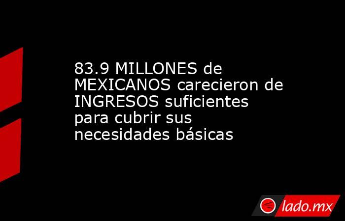 83.9 MILLONES de MEXICANOS carecieron de INGRESOS suficientes para cubrir sus necesidades básicas. Noticias en tiempo real