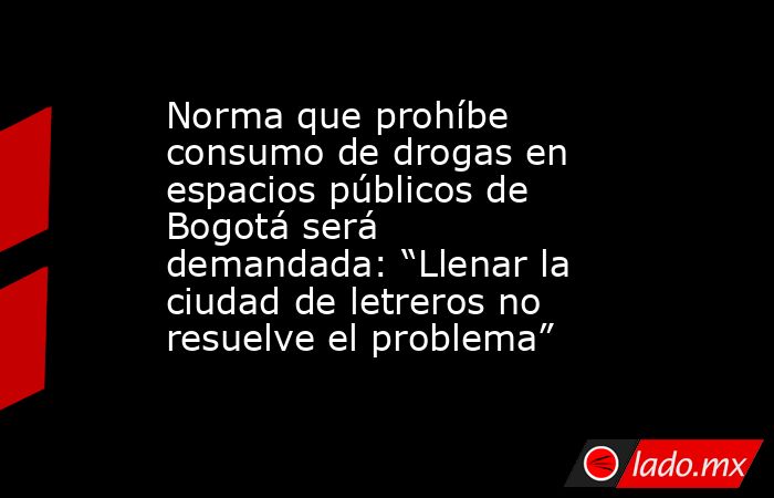 Norma que prohíbe consumo de drogas en espacios públicos de Bogotá será demandada: “Llenar la ciudad de letreros no resuelve el problema”. Noticias en tiempo real