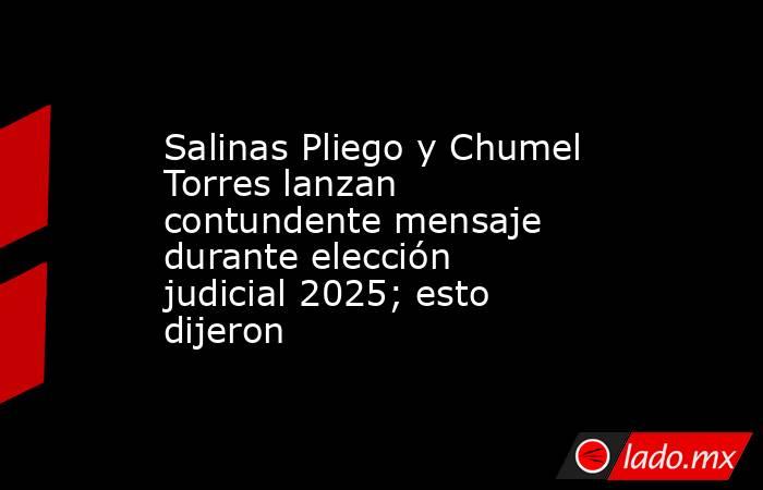 Salinas Pliego y Chumel Torres lanzan contundente mensaje durante elección judicial 2025; esto dijeron. Noticias en tiempo real