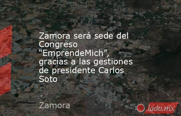 Zamora será sede del Congreso “EmprendeMich”, gracias a las gestiones de presidente Carlos Soto. Noticias en tiempo real