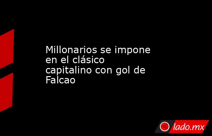 Millonarios se impone en el clásico capitalino con gol de Falcao. Noticias en tiempo real