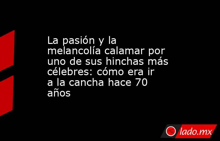 La pasión y la melancolía calamar por uno de sus hinchas más célebres: cómo era ir a la cancha hace 70 años. Noticias en tiempo real