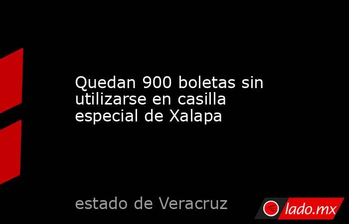 Quedan 900 boletas sin utilizarse en casilla especial de Xalapa. Noticias en tiempo real