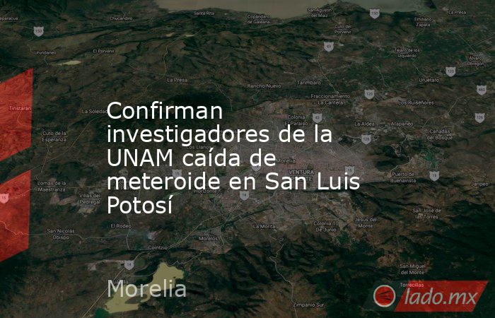 Confirman investigadores de la UNAM caída de meteroide en San Luis Potosí. Noticias en tiempo real
