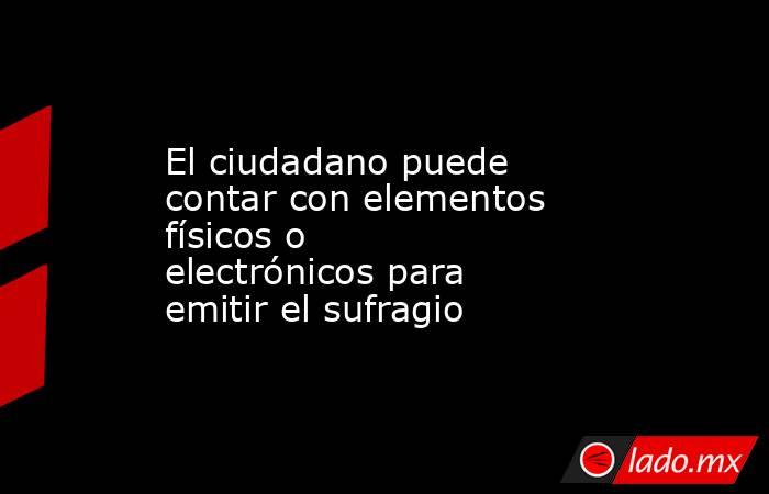 El ciudadano puede contar con elementos físicos o electrónicos para emitir el sufragio. Noticias en tiempo real