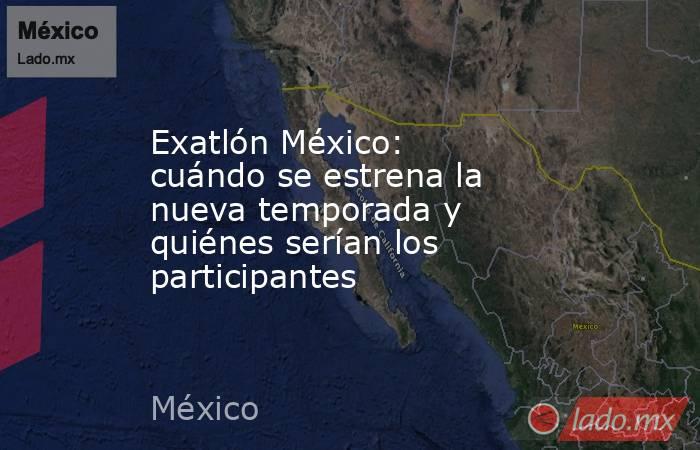 Exatlón México: cuándo se estrena la nueva temporada y quiénes serían los participantes  . Noticias en tiempo real