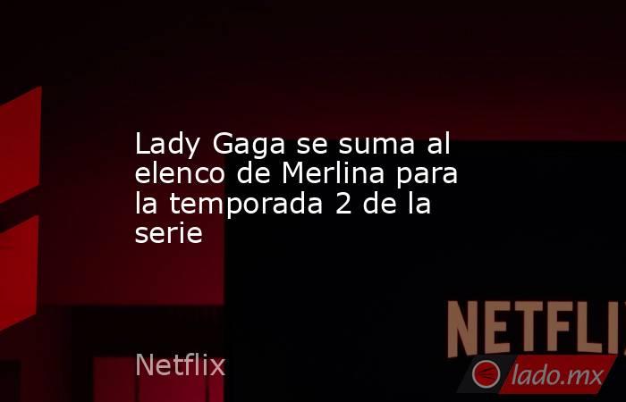 Lady Gaga se suma al elenco de Merlina para la temporada 2 de la serie. Noticias en tiempo real