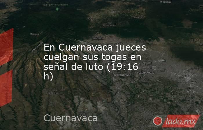 En Cuernavaca jueces cuelgan sus togas en señal de luto (19:16 h). Noticias en tiempo real