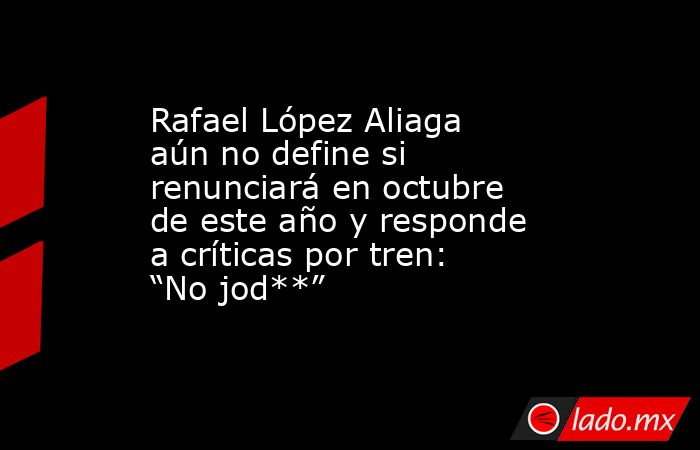 Rafael López Aliaga aún no define si renunciará en octubre de este año y responde a críticas por tren: “No jod**” . Noticias en tiempo real