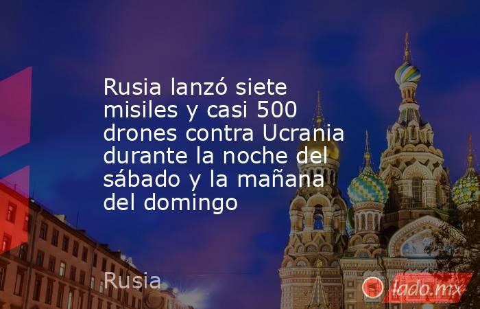 Rusia lanzó siete misiles y casi 500 drones contra Ucrania durante la noche del sábado y la mañana del domingo   . Noticias en tiempo real