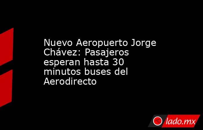 Nuevo Aeropuerto Jorge Chávez: Pasajeros esperan hasta 30 minutos buses del Aerodirecto. Noticias en tiempo real