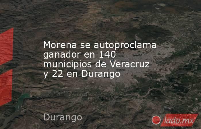 Morena se autoproclama ganador en 140 municipios de Veracruz y 22 en Durango. Noticias en tiempo real
